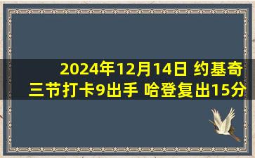 2024年12月14日 约基奇三节打卡9出手 哈登复出15分9失误 掘金22分大胜快船